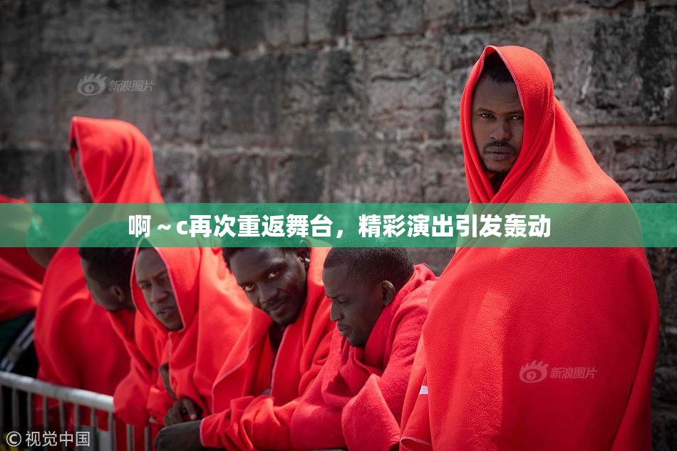 啊～c再次重返舞台，精彩演出引发轰动
