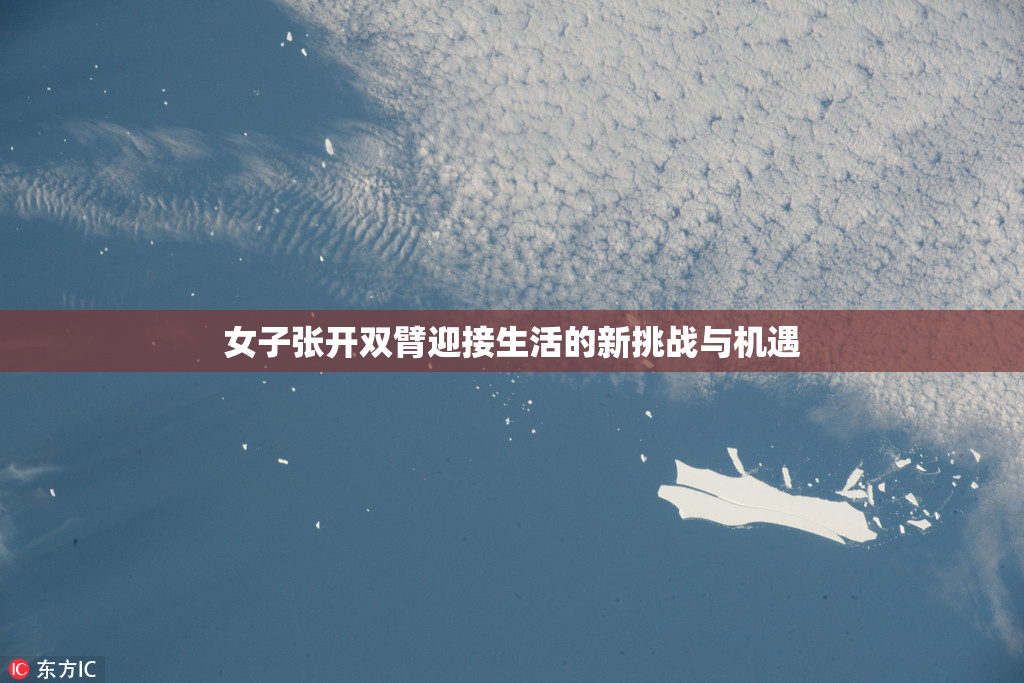 女子张开双臂迎接生活的新挑战与机遇