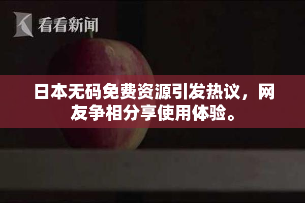 日本无码免费资源引发热议，网友争相分享使用体验。