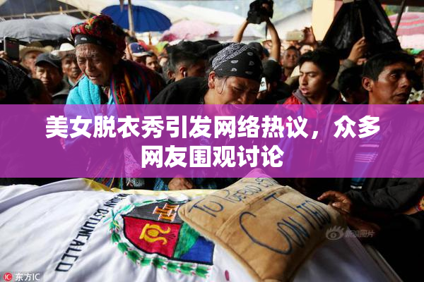 美女脱衣秀引发网络热议，众多网友围观讨论