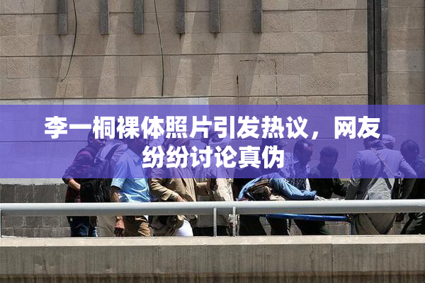 李一桐裸体照片引发热议，网友纷纷讨论真伪