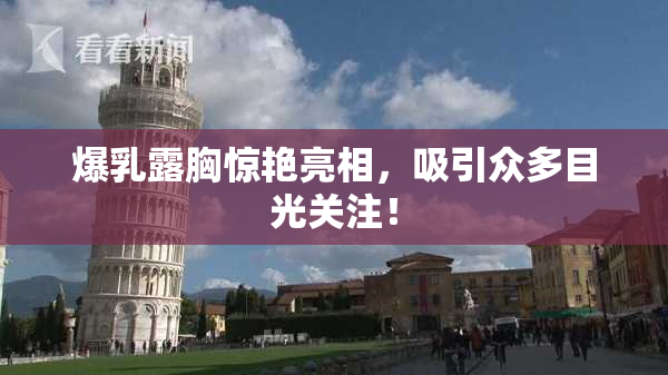 爆乳露胸惊艳亮相，吸引众多目光关注！