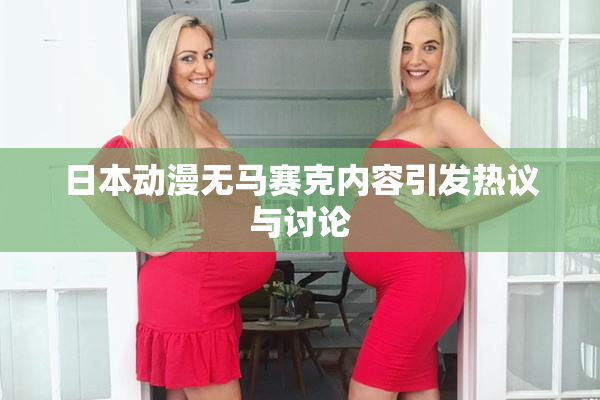 日本动漫无马赛克内容引发热议与讨论