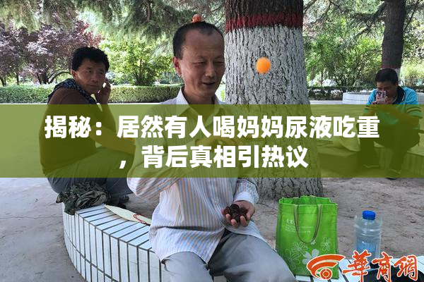 揭秘：居然有人喝妈妈尿液吃重，背后真相引热议