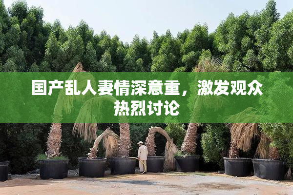 国产乱人妻情深意重，激发观众热烈讨论