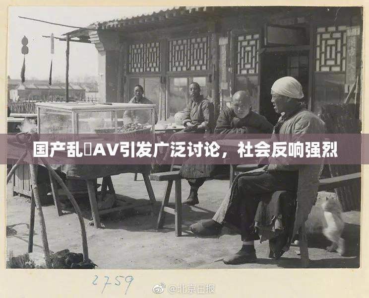 国产乱婬AV引发广泛讨论，社会反响强烈