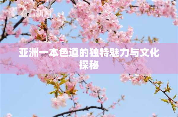 亚洲一本色道的独特魅力与文化探秘
