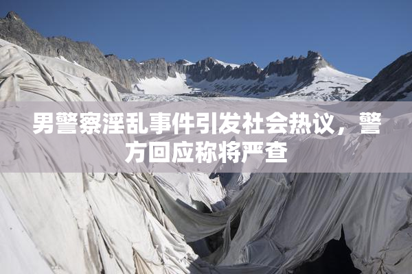 男警察淫乱事件引发社会热议，警方回应称将严查
