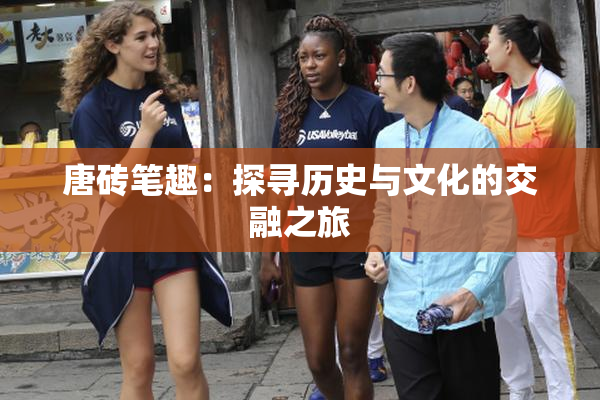 唐砖笔趣：探寻历史与文化的交融之旅