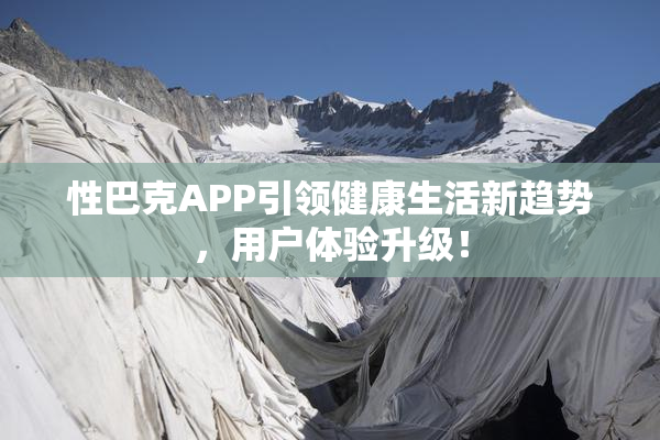 性巴克APP引领健康生活新趋势，用户体验升级！