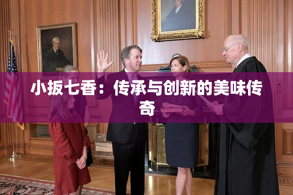 小扳七香：传承与创新的美味传奇