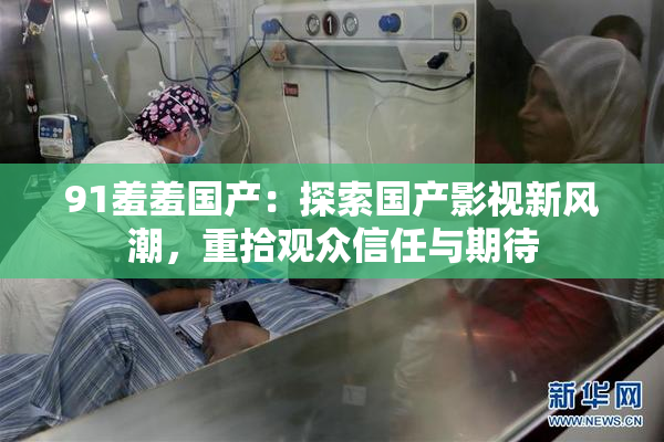 91羞羞国产：探索国产影视新风潮，重拾观众信任与期待