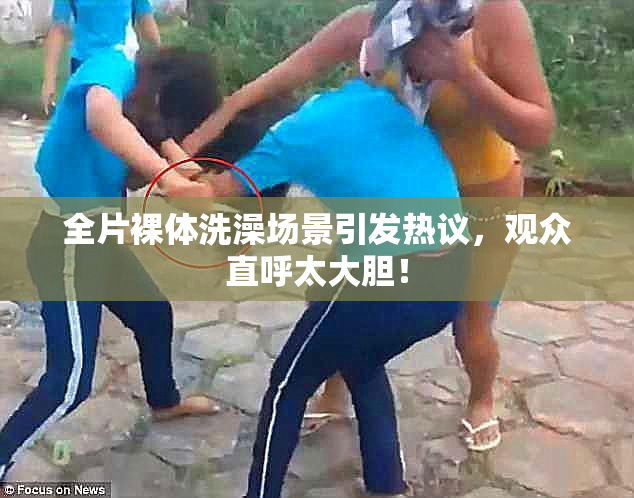 全片裸体洗澡场景引发热议，观众直呼太大胆！