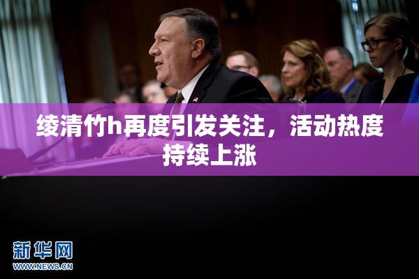 绫清竹h再度引发关注，活动热度持续上涨