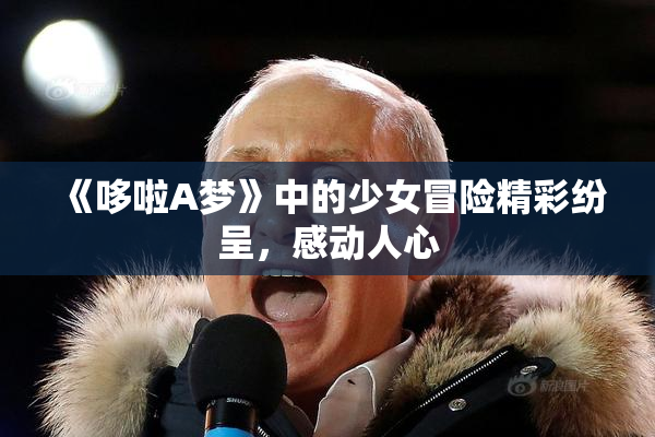 《哆啦A梦》中的少女冒险精彩纷呈，感动人心