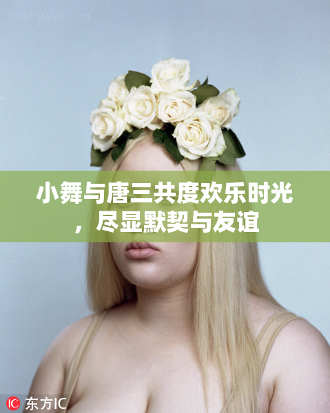 小舞与唐三共度欢乐时光，尽显默契与友谊