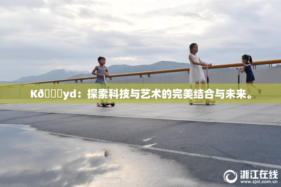 K🈚yd：探索科技与艺术的完美结合与未来。