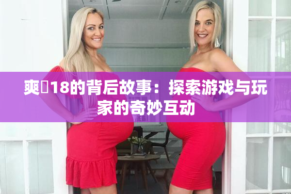 爽擼18的背后故事：探索游戏与玩家的奇妙互动