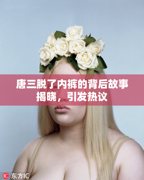 唐三脱了内裤的背后故事揭晓，引发热议