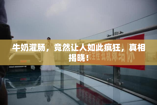 牛奶灌肠，竟然让人如此疯狂，真相揭晓！