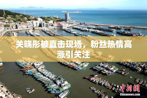 关晓彤被直击现场，粉丝热情高涨引关注