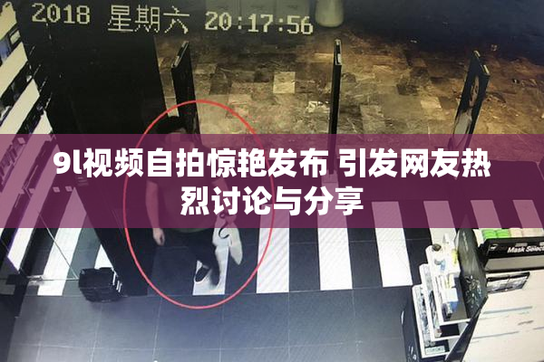 9l视频自拍惊艳发布 引发网友热烈讨论与分享
