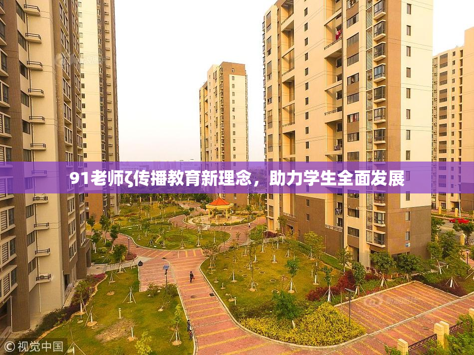 91老师ζ传播教育新理念，助力学生全面发展