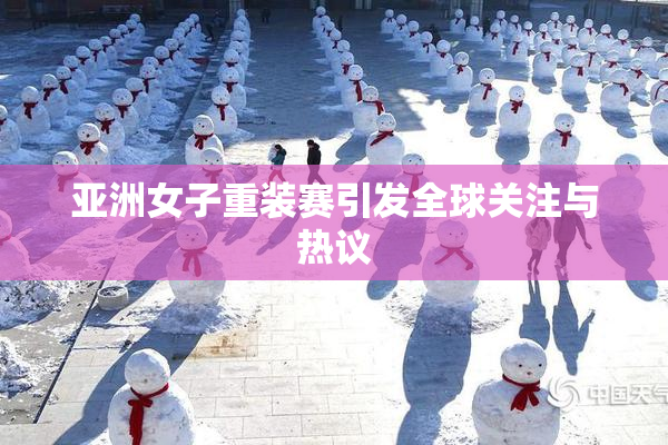 亚洲女子重装赛引发全球关注与热议