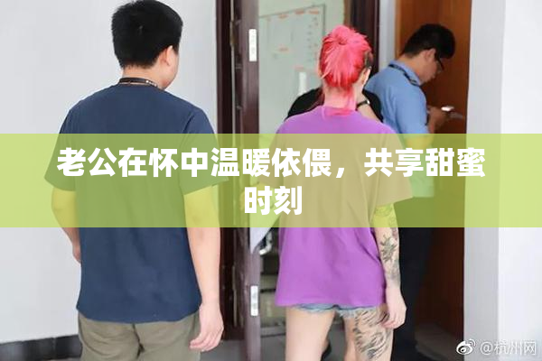 老公在怀中温暖依偎，共享甜蜜时刻
