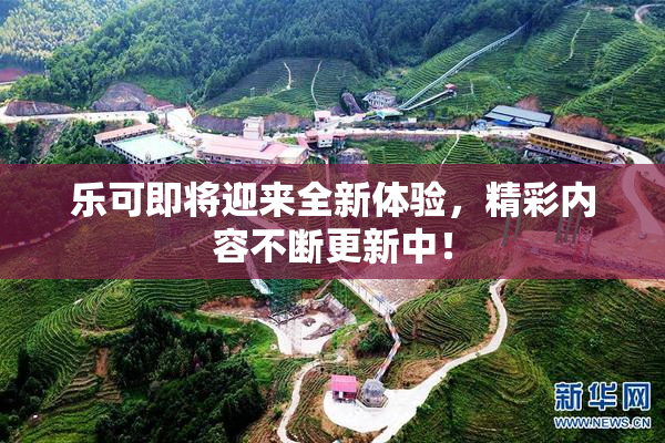 乐可即将迎来全新体验，精彩内容不断更新中！