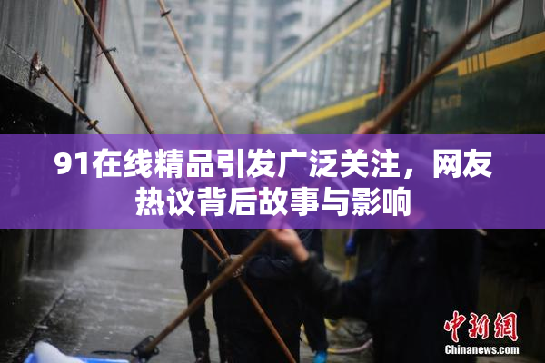 91在线精品引发广泛关注，网友热议背后故事与影响