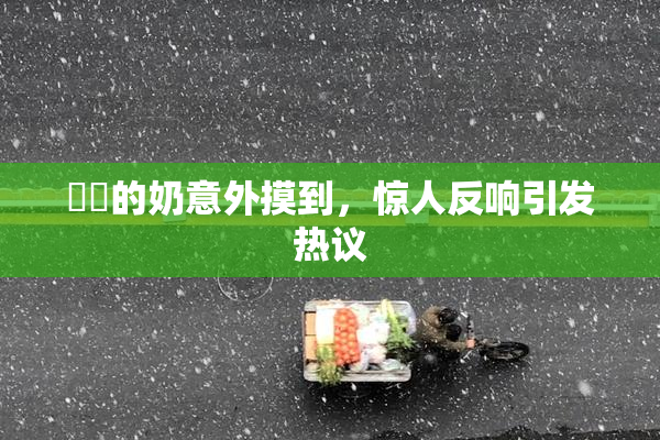 妺妺的奶意外摸到，惊人反响引发热议