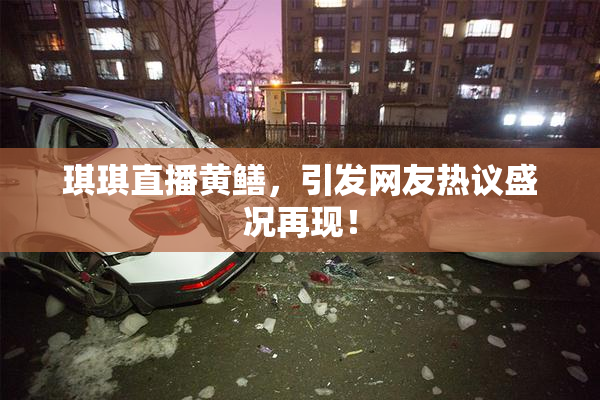 琪琪直播黄鳝，引发网友热议盛况再现！