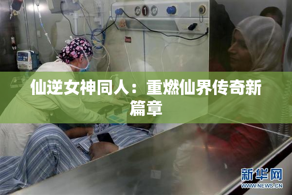 仙逆女神同人：重燃仙界传奇新篇章