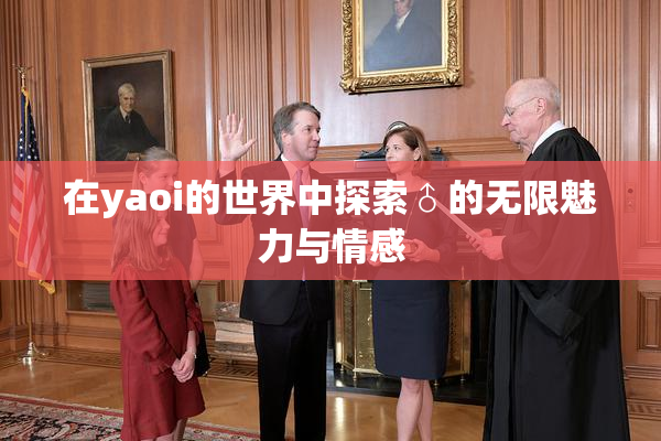 在yaoi的世界中探索♂的无限魅力与情感