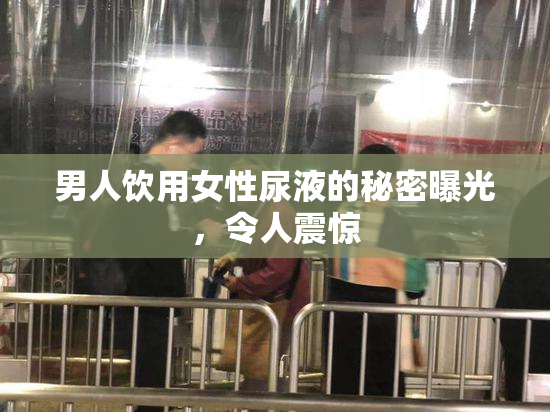 男人饮用女性尿液的秘密曝光，令人震惊
