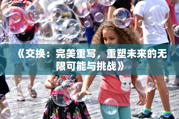 《交换：完美重写，重塑未来的无限可能与挑战》