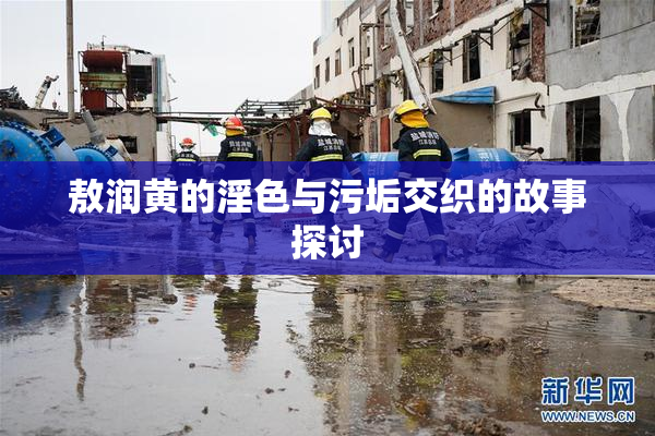 敖润黄的淫色与污垢交织的故事探讨
