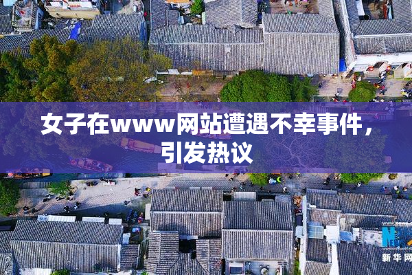 女子在www网站遭遇不幸事件，引发热议