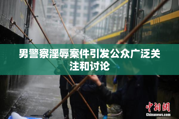 男警察淫辱案件引发公众广泛关注和讨论