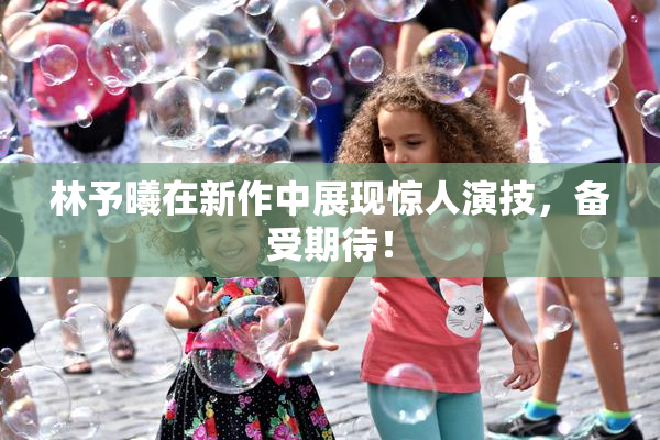 林予曦在新作中展现惊人演技，备受期待！