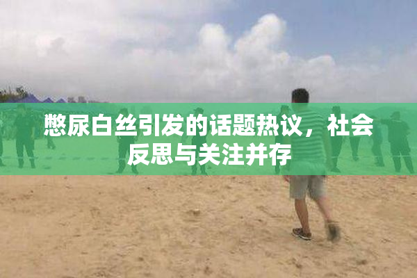 憋尿白丝引发的话题热议，社会反思与关注并存
