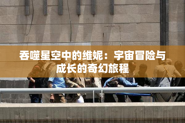 吞噬星空中的维妮：宇宙冒险与成长的奇幻旅程