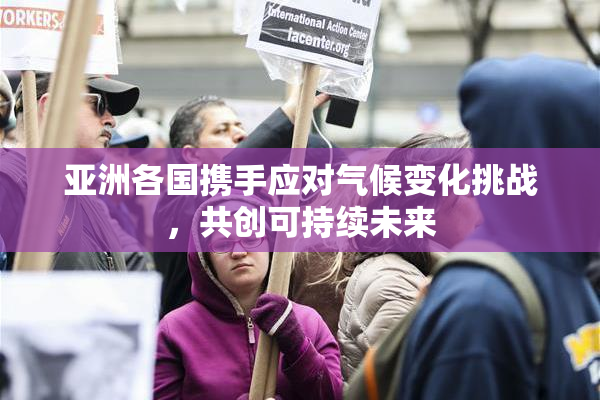 亚洲各国携手应对气候变化挑战，共创可持续未来