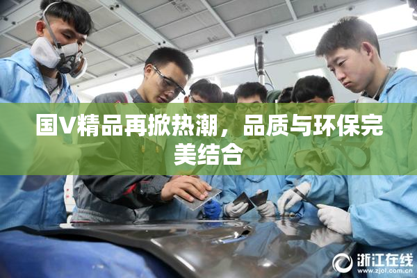 国V精品再掀热潮，品质与环保完美结合