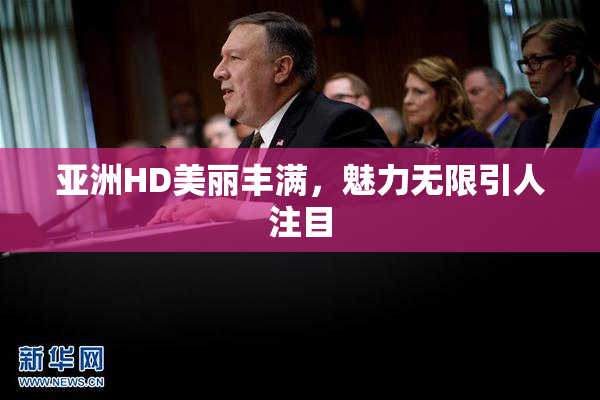 亚洲HD美丽丰满，魅力无限引人注目