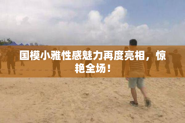 国模小雅性感魅力再度亮相，惊艳全场！