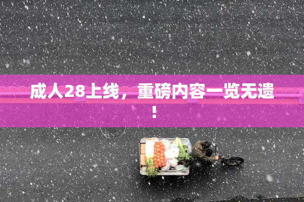 成人28上线，重磅内容一览无遗！