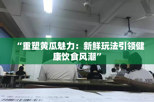 “重塑黄瓜魅力：新鲜玩法引领健康饮食风潮”