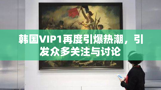 韩国VIP1再度引爆热潮，引发众多关注与讨论